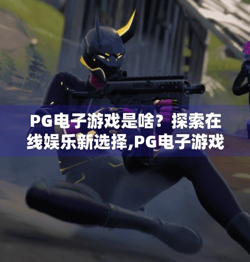 PG电子游戏是啥?探索在线娱乐新选择,PG电子游戏是啥?探索在线娱乐新选择,玩家必看的沉浸式体验指南!