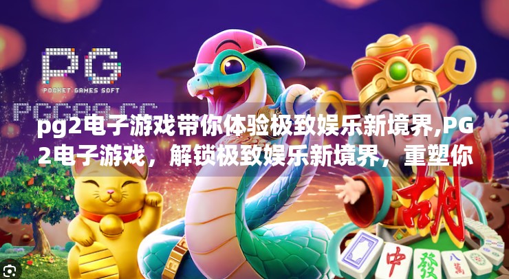 pg2电子游戏带你体验极致娱乐新境界,PG2电子游戏，解锁极致娱乐新境界，重塑你的数字沉浸体验！
