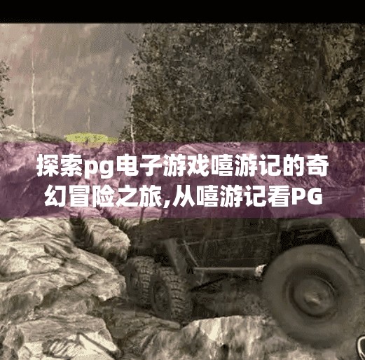 探索pg电子游戏嘻游记的奇幻冒险之旅,从嘻游记看PG电子游戏如何用奇幻冒险重构玩家情感共鸣