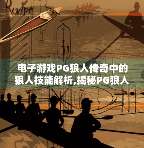 电子游戏PG狼人传奇中的狼人技能解析,揭秘PG狼人传奇中的狼人技能体系，从基础到进阶的制胜之道